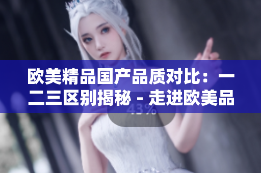 欧美精品国产品质对比：一二三区别揭秘 - 走进欧美品牌的质量差异