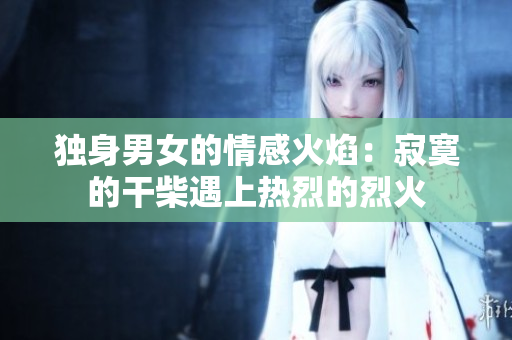 独身男女的情感火焰：寂寞的干柴遇上热烈的烈火