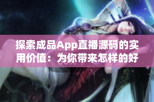 探索成品App直播源码的实用价值：为你带来怎样的好处？