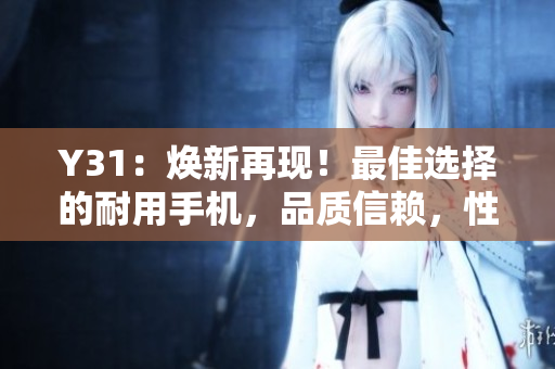 Y31：焕新再现！最佳选择的耐用手机，品质信赖，性能卓越