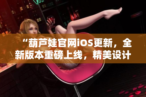 “葫芦娃官网iOS更新，全新版本重磅上线，精美设计惊艳亮相！”