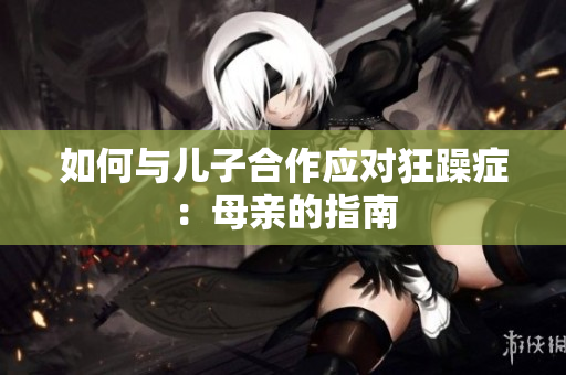 如何与儿子合作应对狂躁症：母亲的指南