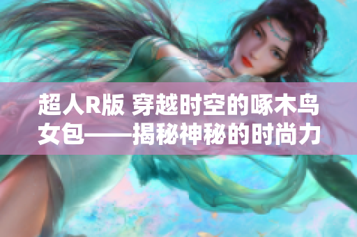 超人R版 穿越时空的啄木鸟女包——揭秘神秘的时尚力量