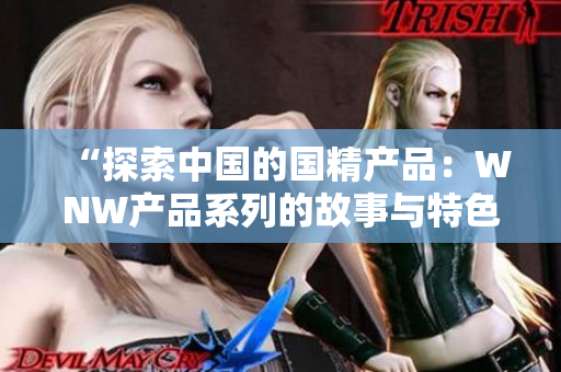 “探索中国的国精产品：WNW产品系列的故事与特色解读”