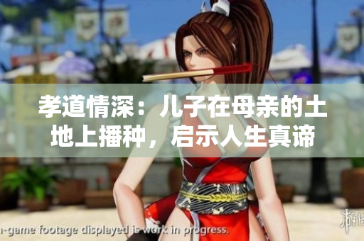 孝道情深：儿子在母亲的土地上播种，启示人生真谛