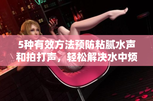 5种有效方法预防粘腻水声和拍打声，轻松解决水中烦扰问题！