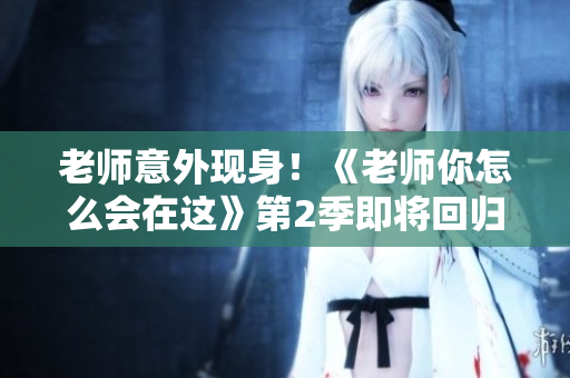 老师意外现身！《老师你怎么会在这》第2季即将回归