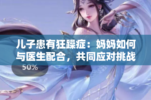 儿子患有狂躁症：妈妈如何与医生配合，共同应对挑战