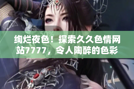 绚烂夜色！探索久久色情网站7777，令人陶醉的色彩世界