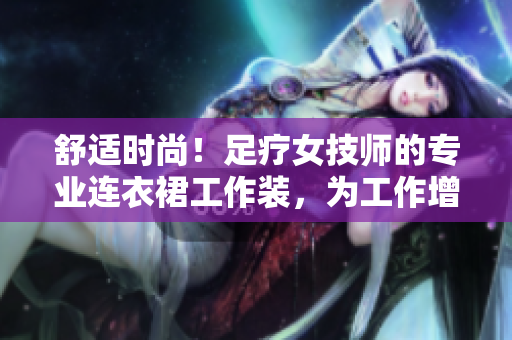 舒适时尚！足疗女技师的专业连衣裙工作装，为工作增添亮丽风采