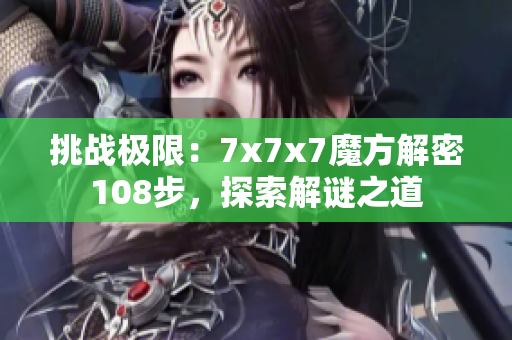 挑战极限：7x7x7魔方解密108步，探索解谜之道
