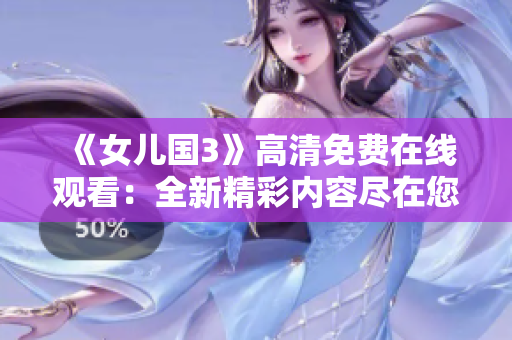 《女儿国3》高清免费在线观看：全新精彩内容尽在您的屏幕上