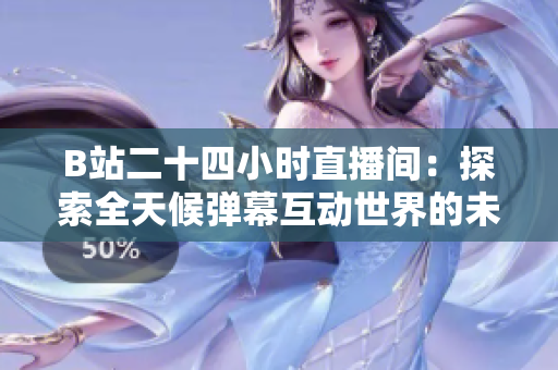 B站二十四小时直播间：探索全天候弹幕互动世界的未知奇妙