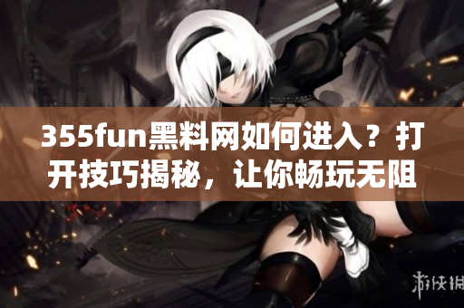 355fun黑料网如何进入？打开技巧揭秘，让你畅玩无阻