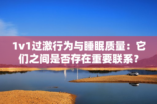1v1过激行为与睡眠质量：它们之间是否存在重要联系？