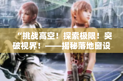 “挑战高空！探索极限！突破视界！——揭秘落地窗设计的科技奥秘”