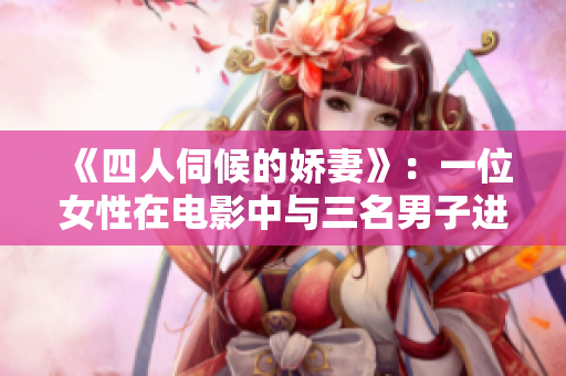 《四人伺候的娇妻》：一位女性在电影中与三名男子进行亲密互动的故事