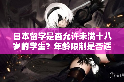 日本留学是否允许未满十八岁的学生？年龄限制是否适用于留学生？