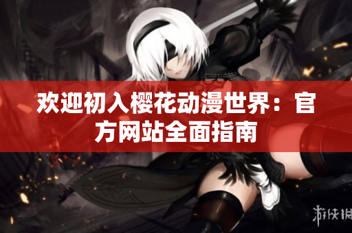 欢迎初入樱花动漫世界：官方网站全面指南