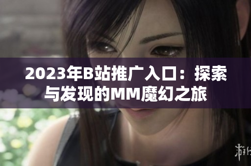 2023年B站推广入口：探索与发现的MM魔幻之旅