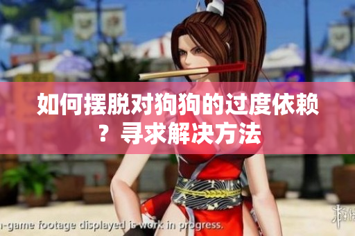 如何摆脱对狗狗的过度依赖？寻求解决方法