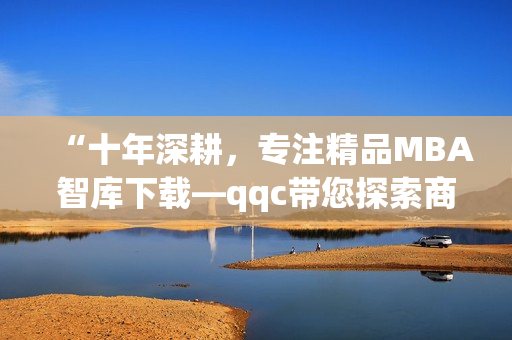 “十年深耕，专注精品MBA智库下载—qqc带您探索商业智慧”