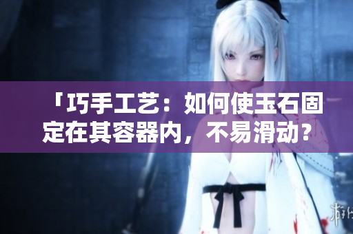 「巧手工艺：如何使玉石固定在其容器内，不易滑动？」