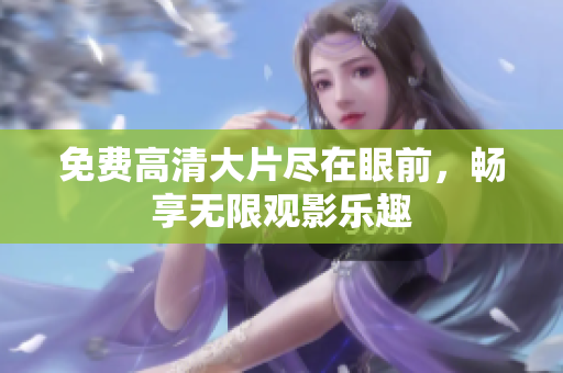 免费高清大片尽在眼前，畅享无限观影乐趣