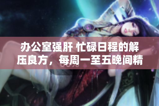 办公室强肝 忙碌日程的解压良方，每周一至五晚间精彩播出