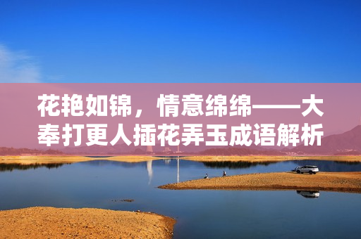 花艳如锦，情意绵绵——大奉打更人插花弄玉成语解析