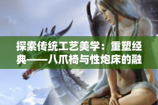 探索传统工艺美学：重塑经典——八爪椅与性炮床的融合之美