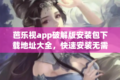 芭乐视app破解版安装包下载地址大全，快速安装无需付费