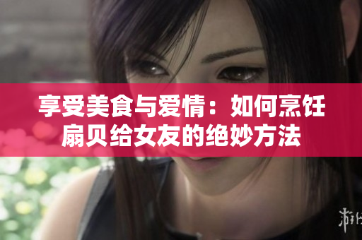 享受美食与爱情：如何烹饪扇贝给女友的绝妙方法