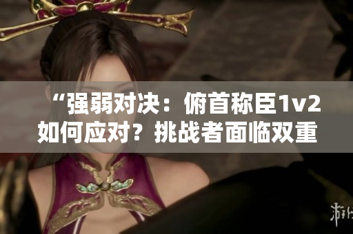 “强弱对决：俯首称臣1v2如何应对？挑战者面临双重压力，局势将如何演变？”