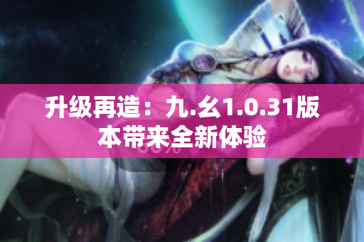 升级再造：九.幺1.0.31版本带来全新体验