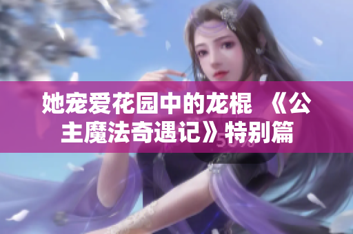 她宠爱花园中的龙棍  《公主魔法奇遇记》特别篇