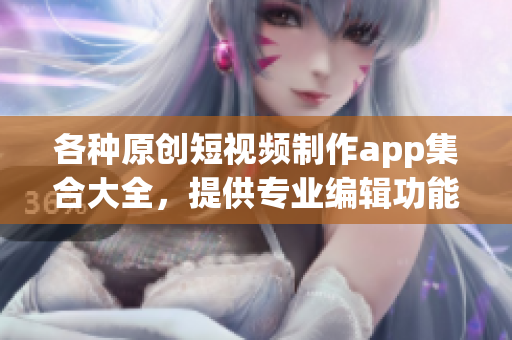 各种原创短视频制作app集合大全，提供专业编辑功能