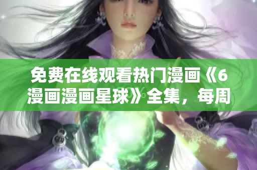 免费在线观看热门漫画《6漫画漫画星球》全集，每周更新，精彩不容错过