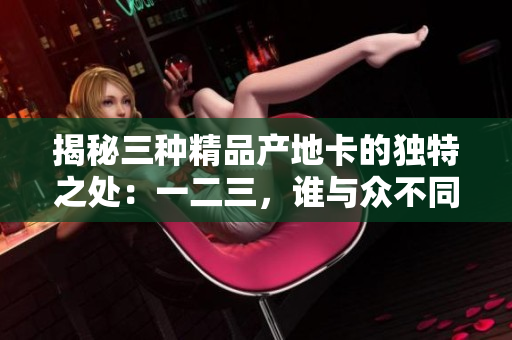 揭秘三种精品产地卡的独特之处：一二三，谁与众不同？