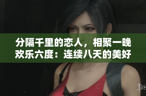 分隔千里的恋人，相聚一晚欢乐六度：连续八天的美好重逢
