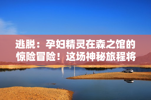 逃脱：孕妇精灵在森之馆的惊险冒险！这场神秘旅程将如何展开？