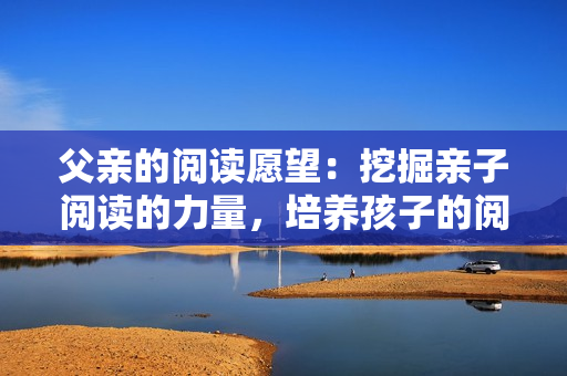 父亲的阅读愿望：挖掘亲子阅读的力量，培养孩子的阅读兴趣与能力