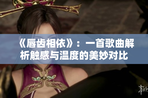 《唇齿相依》：一首歌曲解析触感与温度的美妙对比