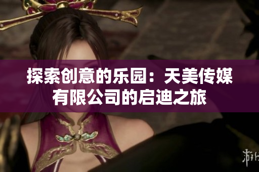 探索创意的乐园：天美传媒有限公司的启迪之旅