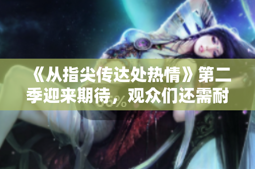 《从指尖传达处热情》第二季迎来期待，观众们还需耐心等待欣赏