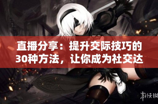 直播分享：提升交际技巧的30种方法，让你成为社交达人
