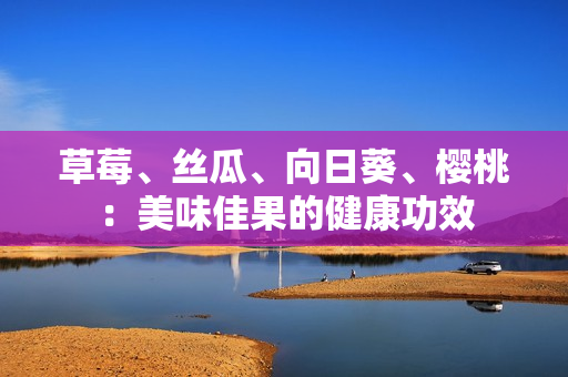 草莓、丝瓜、向日葵、樱桃：美味佳果的健康功效