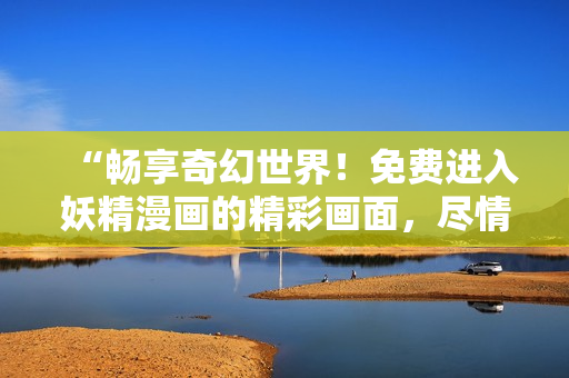 “畅享奇幻世界！免费进入妖精漫画的精彩画面，尽情解锁无限乐趣！”