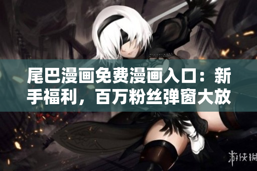 尾巴漫画免费漫画入口：新手福利，百万粉丝弹窗大放送！