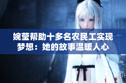 婉莹帮助十多名农民工实现梦想：她的故事温暖人心